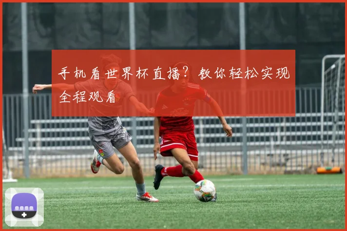 手机看世界杯直播？教你轻松实现全程观看