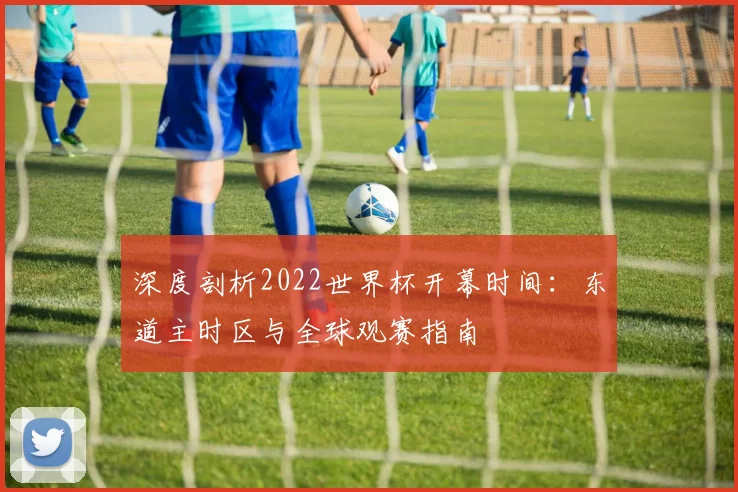 深度剖析2022世界杯开幕时间：东道主时区与全球观赛指南