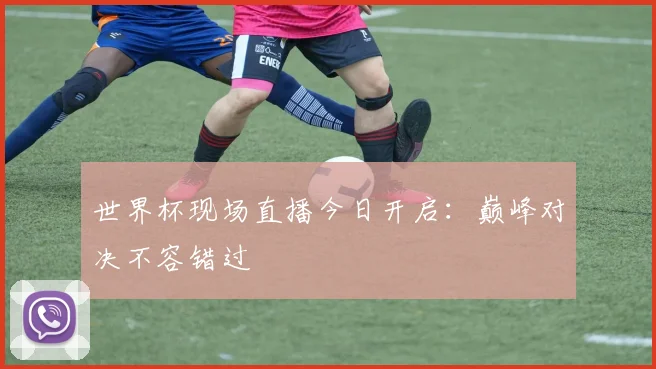 世界杯现场直播今日开启：巅峰对决不容错过