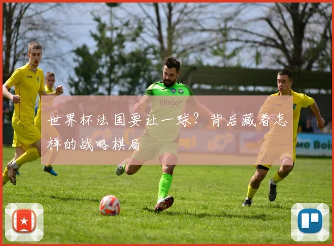 世界杯法国要让一球？背后藏着怎样的战略棋局