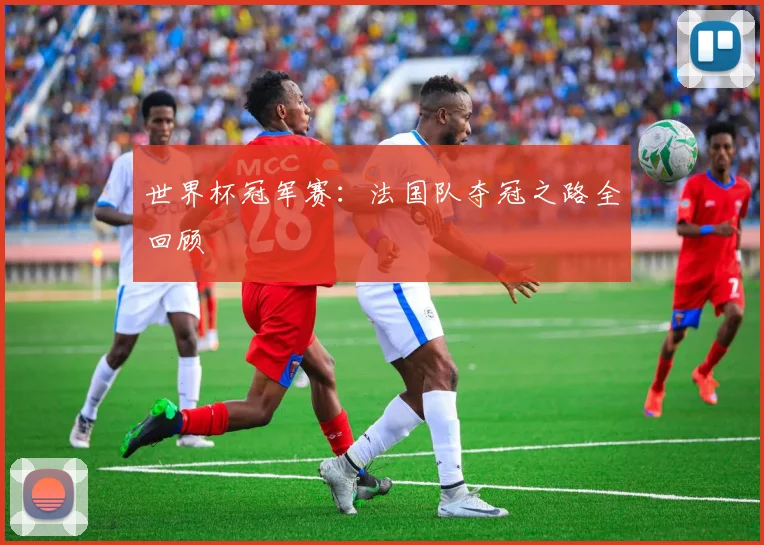 世界杯冠军赛：法国队夺冠之路全回顾